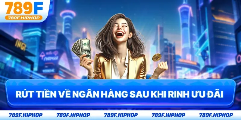 Rút tiền về ngân hàng sau khi rinh ưu đãi